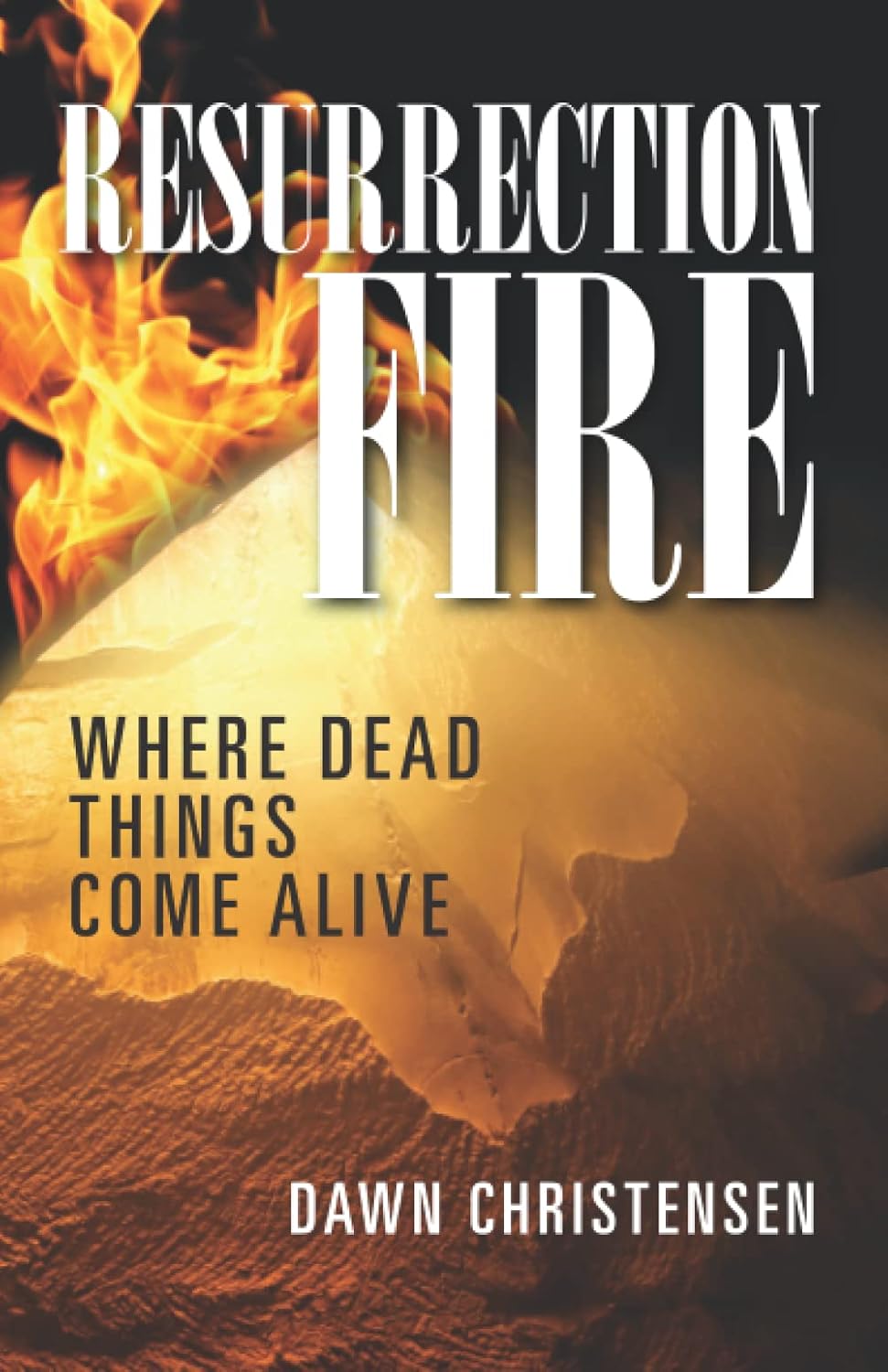 Book cover for Resurrection Fire by Dawn Christensen. The background features flames and what appears to be a stone tomb with bright light, alongside the subtitle Where Dead Things Come Alive.