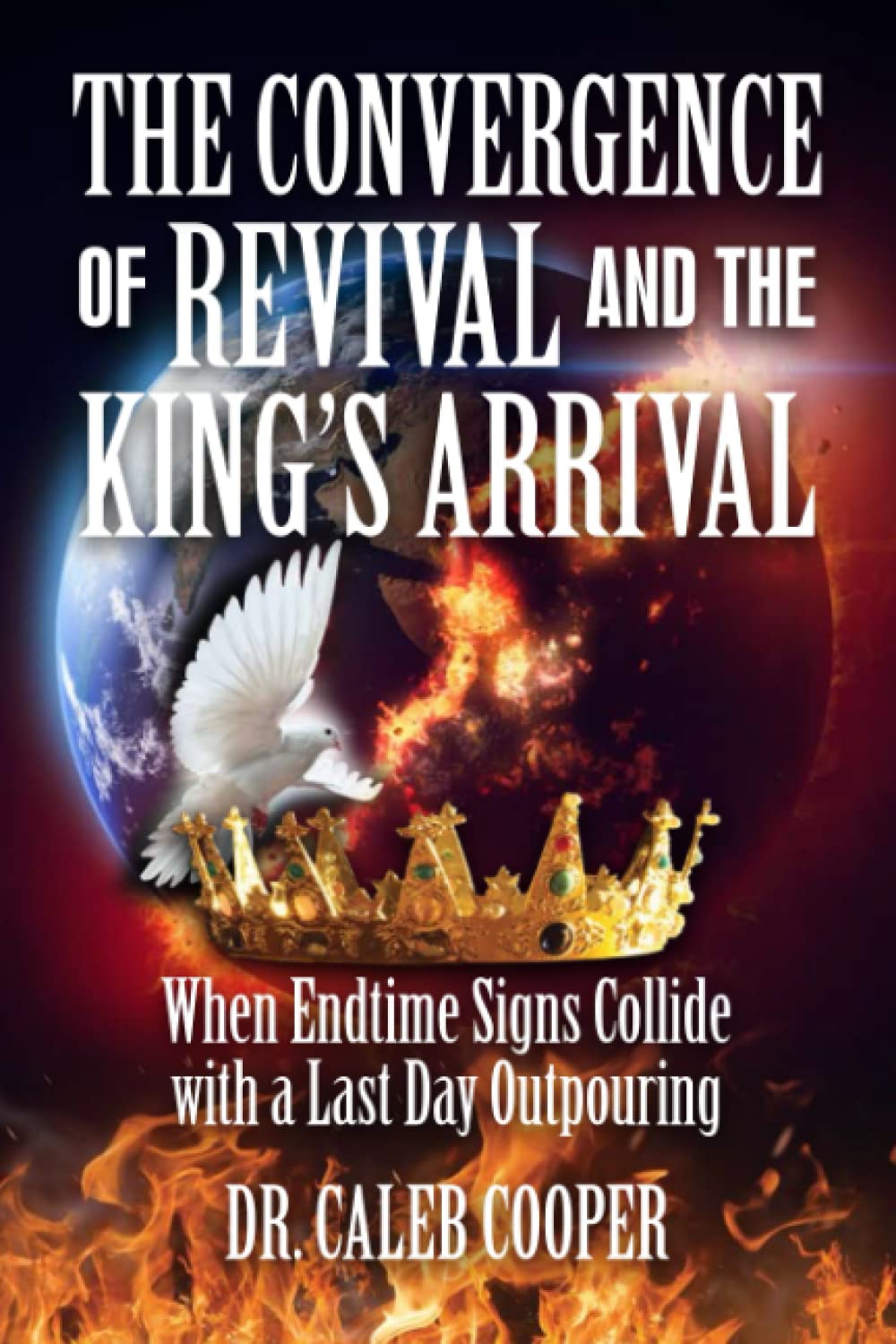 Book cover featuring a burning Earth in space, a white dove, and a golden crown surrounded by flames. Title: The Convergence of Revival and the Kings Arrival by Dr. Caleb Cooper.