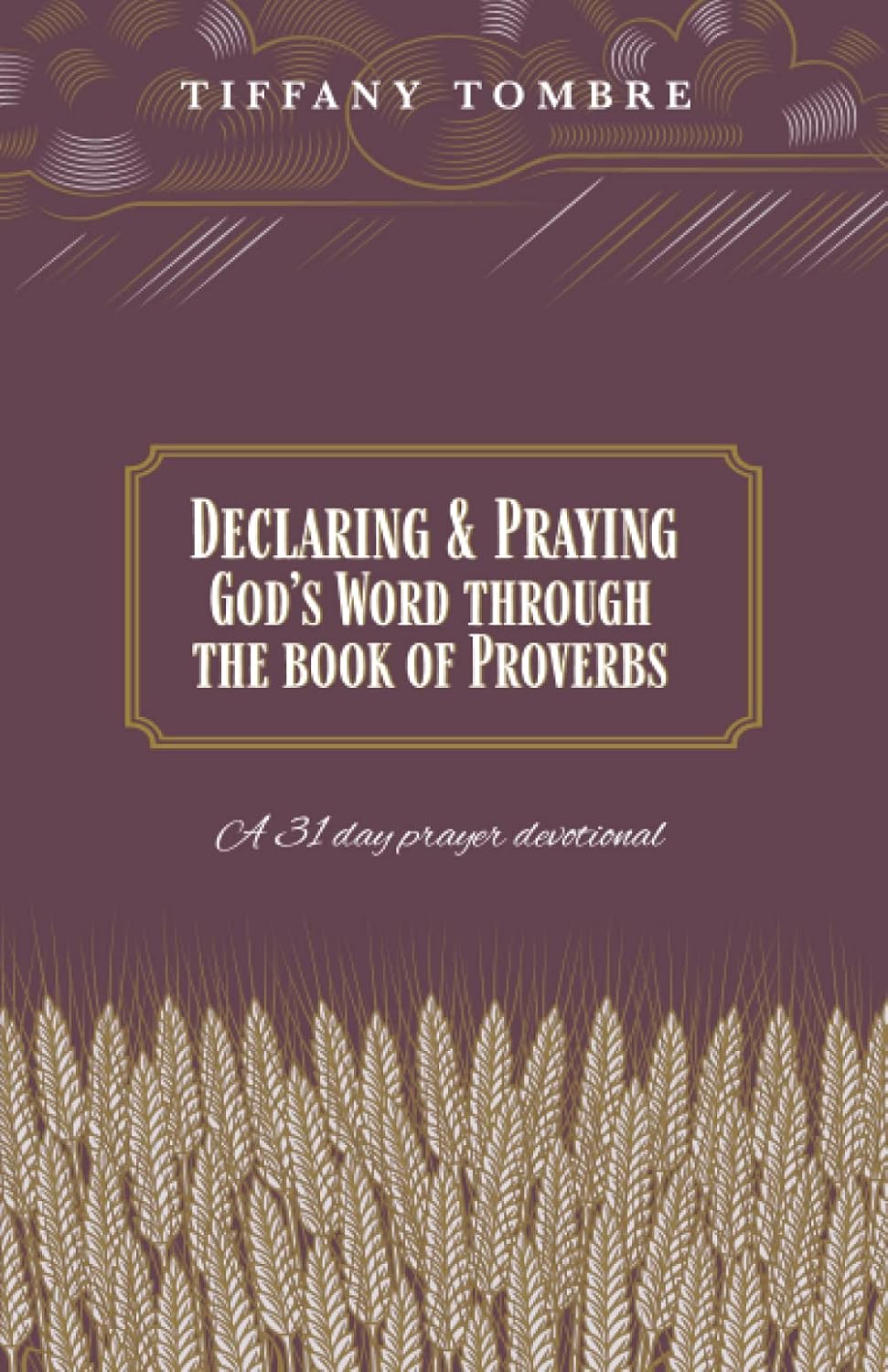 Book cover with gold and cream wheat stalks at the bottom, ornate cloud designs at the top, and text that reads Declaring & Praying God’s Word Through the Book of Proverbs, A 31 day prayer devotional by Tiffany Tombre.