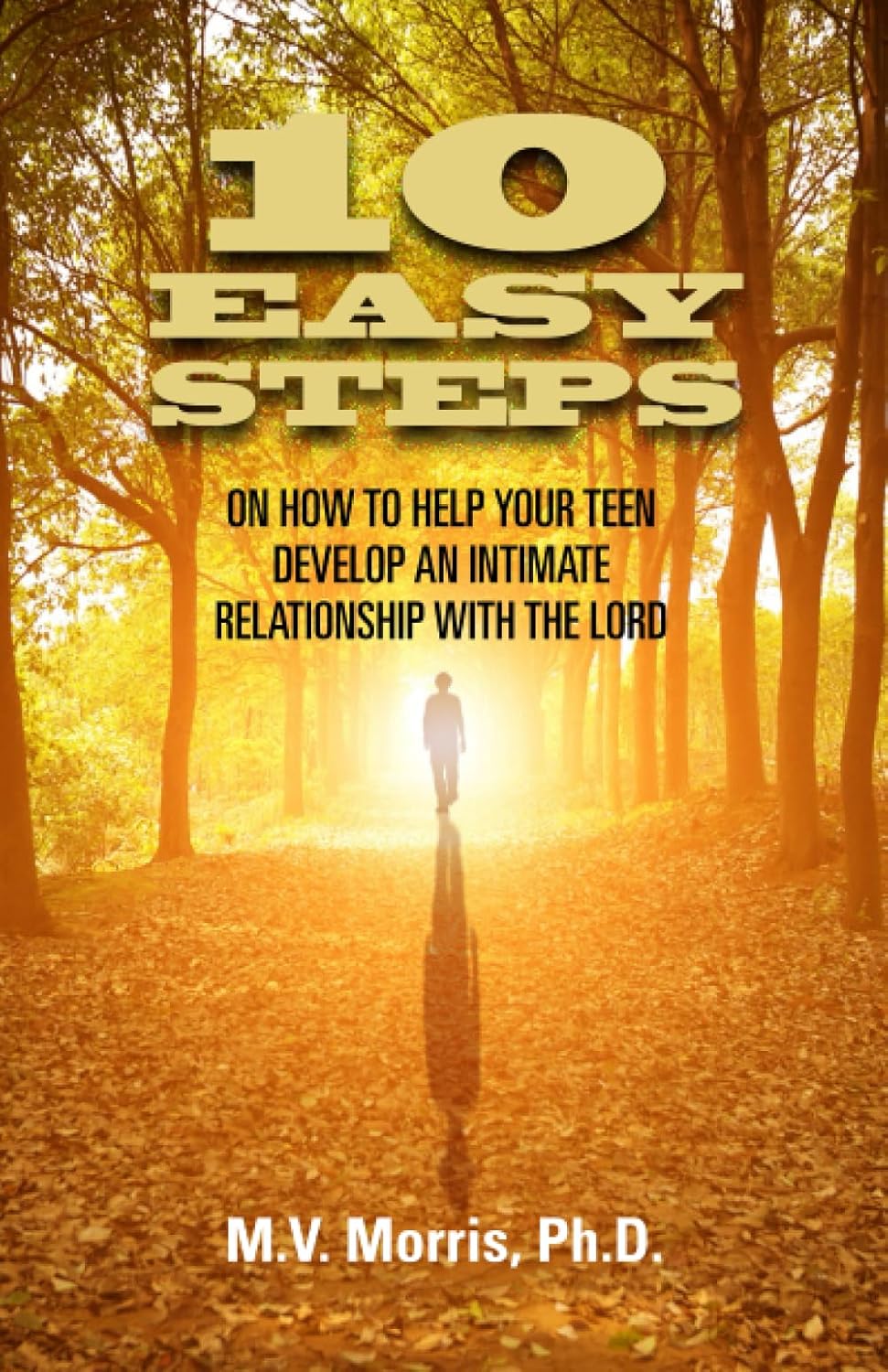 A book cover titled 10 Easy Steps: On How to Help Your Teen Develop an Intimate Relationship With the Lord by M.V. Morris, Ph.D., features a person walking through a sunlit forest with golden leaves.