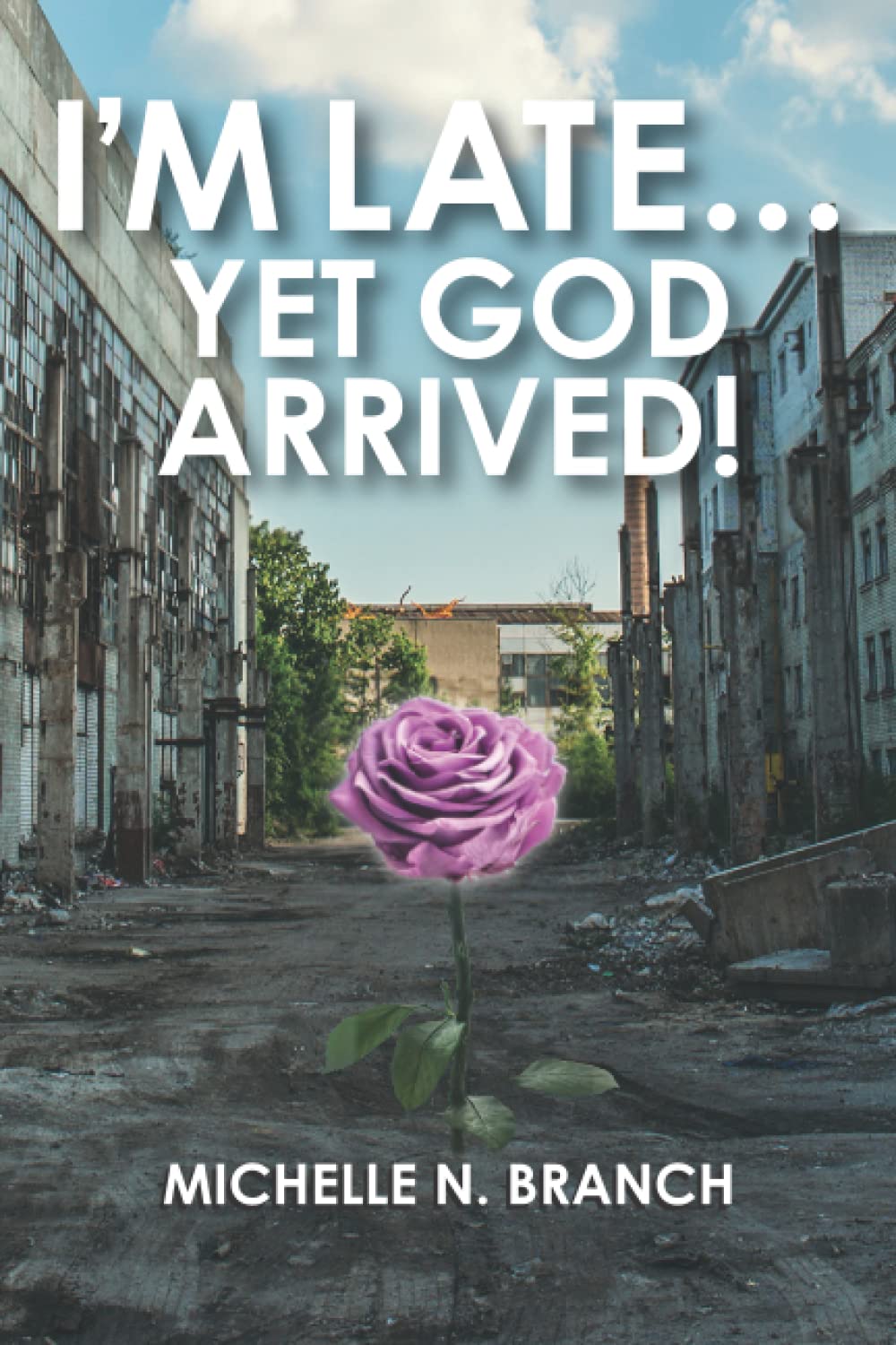 Book cover with the title IM LATE... YET GOD ARRIVED! in bold white text, featuring a vibrant purple rose growing in the middle of an abandoned, decaying urban street. Author: Michelle N. Branch.